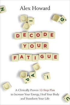 Decode Your Fatigue: A Clinically Proven 12-Step Plan to Increase Your Energy, Heal Your Body and Transform Your Life - Alex Howard
