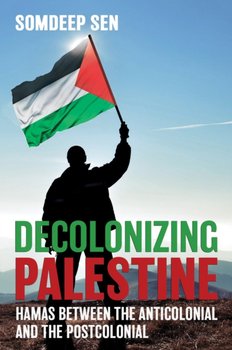 Decolonizing Palestine: Hamas between the Anticolonial and the Postcolonial - Somdeep Sen