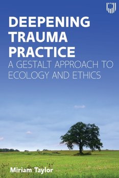 Deepening Trauma Practice. A Gestalt Approach to Ecology and Ethics - Taylor Miriam
