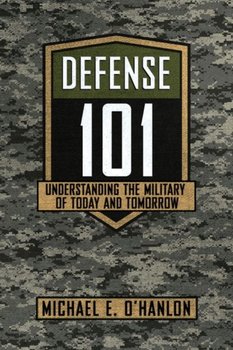 Defense 101. Understanding the Military of Today and Tomorrow - Michael E. O'Hanlon