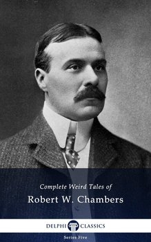 Delphi Complete Weird Tales of Robert W. Chambers (Illustrated) - Chambers Robert W.