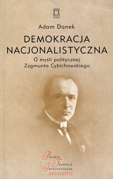 Demokracja nacjonalistyczna. O myśli politycznej Zygmunta Cybichowskiego - Danek Adam
