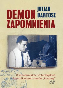 Demon Zapomnienia. O wrocławskich i dolnośląskich dziennikarzach czasów komuny - Bartosz Julian