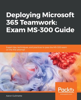 Deploying Microsoft 365 Teamwork. Exam MS-300 Guide - Aaron Guilmette