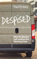 Despised. Why the Modern Left Loathes the Working Class Paul Embery