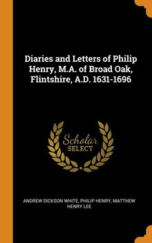 Diaries and Letters of Philip Henry, M.A. of Broad Oak, Flintshire, A.D. 1631-1696 - White Andrew Dickson