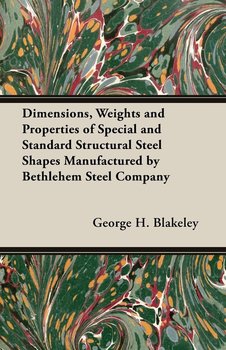Dimensions, Weights and Properties of Special and Standard Structural Steel Shapes Manufactured by Bethlehem Steel Company - Blakeley George H.
