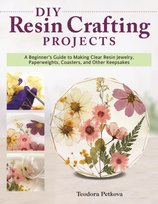 DIY Resin Crafting Projects: A Beginners Guide to Making Clear Resin Jewelry, Paperweights, Coasters Teodora Petkova