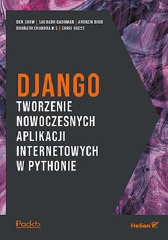 Django. Tworzenie nowoczesnych aplikacji internetowych w Pythonie - Chris Guest, Andrew Bird, Shaw Ben, Bharath K. S Chandra, Saurabh Badhwar