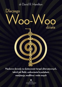 Dlaczego Woo-Woo działa. Naukowe dowody na skuteczność terapii alternatywnych, takich jak Reiki, uzdrawianie kryształami, medytacja, modlitwa i wiele innych  - Hamilton David