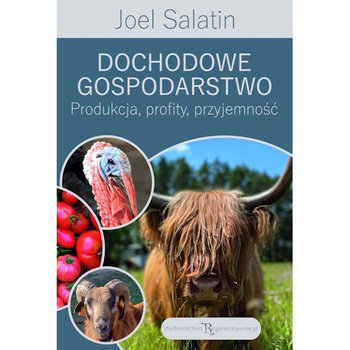 Dochodowe gospodarstwo: produkcja, profity, przyjemność - Salatin Joel