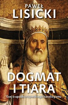 Dogmat i tiara. Esej o upadku rzymskiego katolicyzmu - Lisicki Paweł