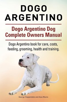 Dogo Argentino. Dogo Argentino Dog Complete Owners Manual. Dogo Argentino book for care, costs, feeding, grooming, health and training. - Hoppendale George