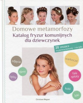 Domowe metamorfozy. Katalog fryzur komunijnych dla dziewczynek. 20 stylizacji na pierwszą komunię i nie tylko - Wegner Christiane