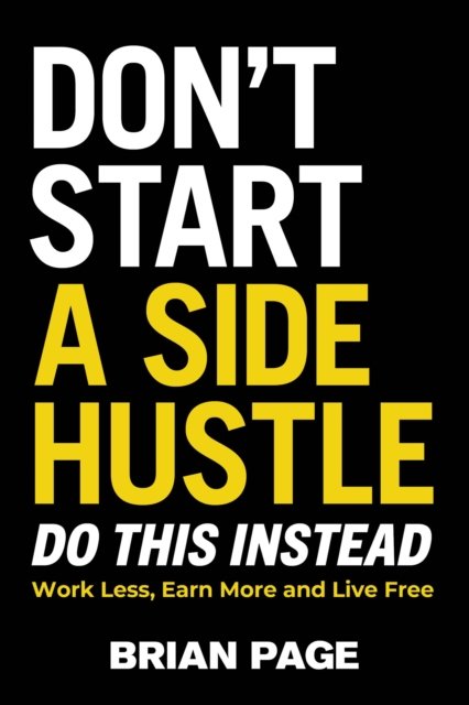 Don't Start a Side Hustle!: Work Less, Earn More, and Live Free ...