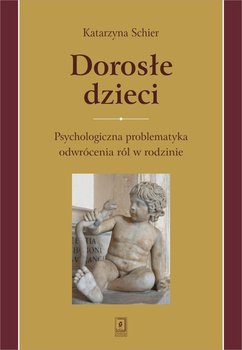 Dorosłe dzieci. Psychologiczna problematyka odwrócenia ról w rodzinie - Schier Katarzyna