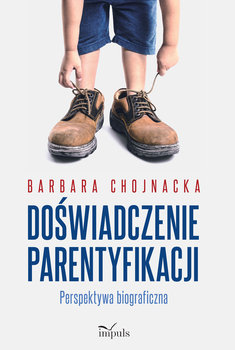 Doświadczenie parentyfikacji. Perspektywa biograficzna - Chojnacka Barbara