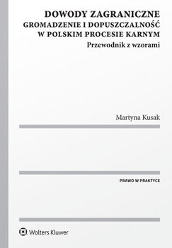 Dowody zagraniczne. Gromadzenie i dopuszczalność w polskim procesie karnym. Przewodnik z wzorami - Kusak Martyna