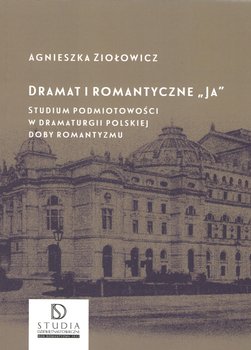 Dramat i romantyczne "Ja". Studium podmiotowości w dramaturgii polskiej doby romantyzmu - Ziołowicz Agnieszka