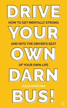 Drive Your Own Darn Bus!: How to Get Mentally Strong and into the Drivers Seat of Your Life - Julia Kristina
