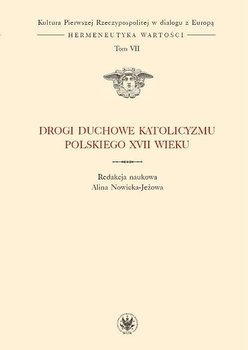 Drogi duchowe katolicyzmu polskiego XVII wieku. Kultura Pierwszej Rzeczypospolitej w dialogu z Europą. Hermeneutyka wartości. Tom 7 - Nowicka-Jeżowa Alina