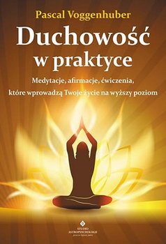 Duchowość w praktyce. Medytacje, afirmacje, ćwiczenia które wprowadzą Twoje życie na wyższy poziom - Voggenhuber Pascal