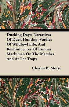 Ducking Days; Narratives Of Duck Hunting, Studies Of Wildfowl Life, And Reminiscences Of Famous Marksmen On The Marshes And At The Traps - Morss Charles B.