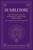 Dumbledore: The Life and Lies of Hogwarts's Renowned Headmaster: An Unofficial Exploration Irvin Khaytman
