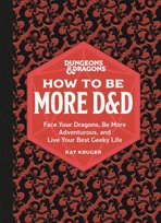 Dungeons & Dragons. How to Be More D&D. Face Your Dragons, Be More Adventurous, and Live Your Best Geeky Life Kat Kruger