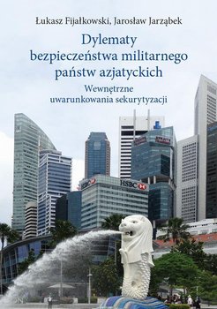Dylematy bezpieczeństwa militarnego państw azjatyckich. Wewnętrzne uwarunkowania sekurytyzacji - Fijałkowski Łukasz, Jarząbek Jarosław