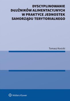 Dyscyplinowanie dłużników alimentacyjnych w praktyce jednostek samorządu terytorialnego - Kosicki Tomasz