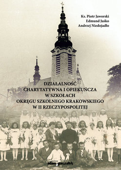 Działalność charytatywna i opekuńcza w szkołach Okręgu Szkolnego Krakowskiego w II Rzeczypospolitej - Jaworski Piotr, Juśko Edmund, Niedojadło Andrzej