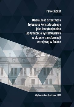 Działalność orzecznicza Trybunału Konstytucyjnego jako instytucjonalna legitymizacja systemu prawa w okresie transformacji ustrojowej w Polsce - Kokot Paweł