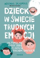 Dziecko w świecie trudnych emocji. Jak pomóc mu radzić sobie ze złością, strachem i smutkiem
