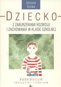 Dziecko z zaburzeniami rozwoju i zachowania w klasie szkolnej. Vademecum nauczycieli i rodziców - Oszawa Urszula