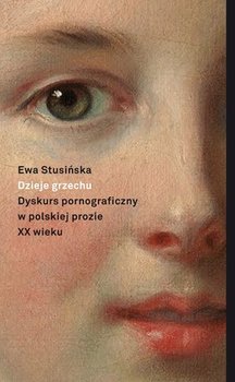 Dzieje grzechu. Dyskurs pornograficzny w polskiej prozie XX wieku - Stusińska Ewa