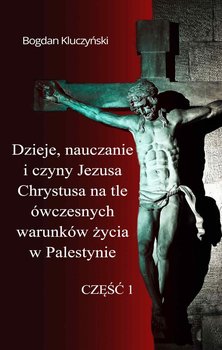 Dzieje, nauczanie i czyny Jezusa Chrystusa na tle ówczesnych warunków życia w Palestynie. Część 1 - Kluczyński Bogdan