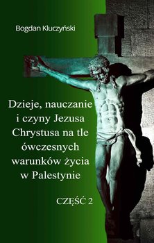 Dzieje, nauczanie i czyny Jezusa Chrystusa na tle ówczesnych warunków życia w Palestynie. Część 2 - Kluczyński Bogdan