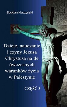 Dzieje, nauczanie i czyny Jezusa Chrystusa na tle ówczesnych warunków życia w Palestynie. Część 3 - Kluczyński Bogdan