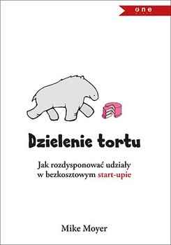 Dzielenie tortu. Jak rozdysponować udziały w bezkosztowym start-upie - Mike Moyer