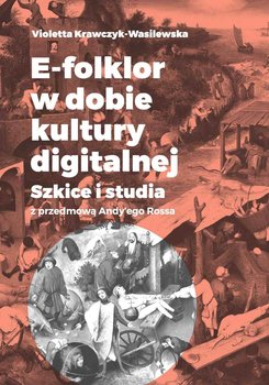 E-folklor w dobie kultury digitalnej. Szkice i studia z przedmową Andy’ego Rossa - Krawczyk-Wasilewska Violetta