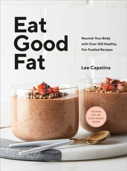 Eat Good Fat: Nourish Your Body With Over 100 Healthy, Fat-Fuelled Recipes - Lee Capatina