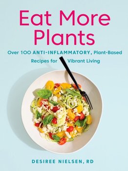 Eat More Plants: Over 100 Anti-Inflammatory, Plant-Based Recipes for Vibrant Living - Desiree Nielsen