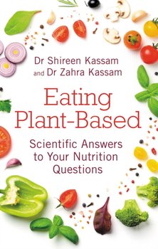 Eating Plant-Based. Scientific Answers to Your Nutrition Questions - Shireen Kassam, Zahra Kassam