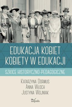 Edukacja kobiet. Kobiety w edukacji. Szkice historyczno-pedagogiczne - Dormus Katarzyna, Włoch Anna, Wojniak Justyna
