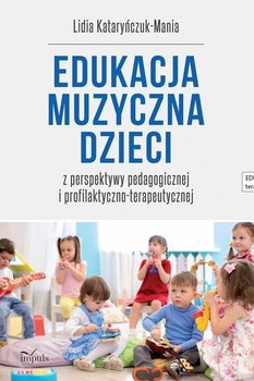 Edukacja muzyczna dzieci z perspektywy pedagogicznej i profilaktyczno-terapeutycznej - Kataryńczuk-Mania Lidia