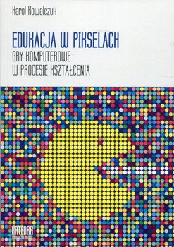 Edukacja w pikselach. Gry komputerowe w procesie kształcenia - Kowalczuk Karol