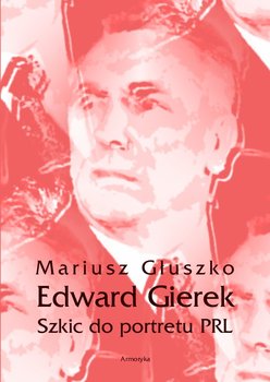Edward Gierek. Szkic do portretu PRL - Głuszko Mariusz