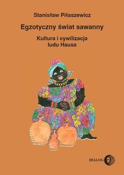 Egzotyczny świat sawanny. Kultura i cywilizacja ludu Hausa - Piłaszewicz Stanisław