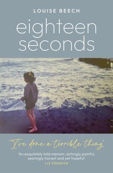 Eighteen Seconds: A shocking and gripping memoir of horror, forgiveness and love - Louise Beech
